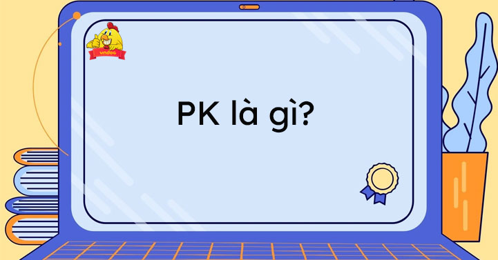 PK là gì - PK là gì? Hiểu đúng về khái niệm PK